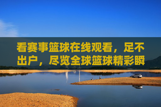 看赛事篮球在线观看，足不出户，尽览全球篮球精彩瞬间