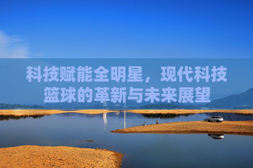 科技赋能全明星,现代科技篮球的革新与未来展望