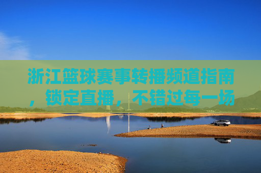 浙江篮球赛事转播频道指南，锁定直播，不错过每一场精彩对决