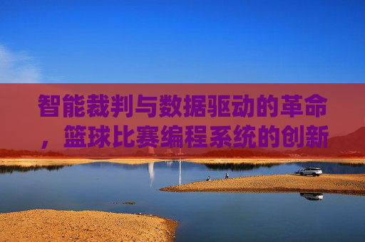 智能裁判与数据驱动的革命，篮球比赛编程系统的创新应用