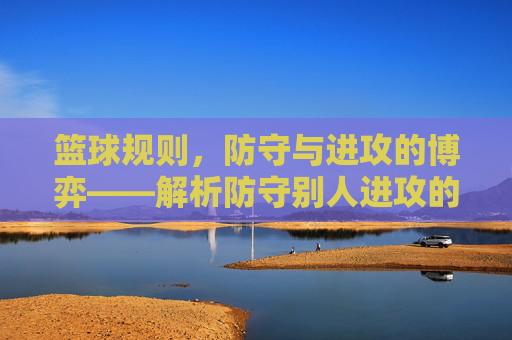 篮球规则,防守与进攻的博弈——解析防守别人进攻的核心要点,篮球规则,防守与进攻的博弈——解析防守别人进攻的核心要点