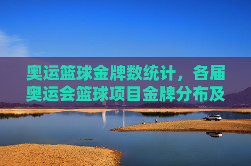 奥运篮球金牌数统计，各届奥运会篮球项目金牌分布及历史演变，各届奥运会篮球项目金牌分布及历史演变统计