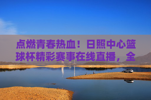 点燃青春热血!日照中心篮球杯精彩赛事在线直播,全民共赴篮球狂欢盛宴