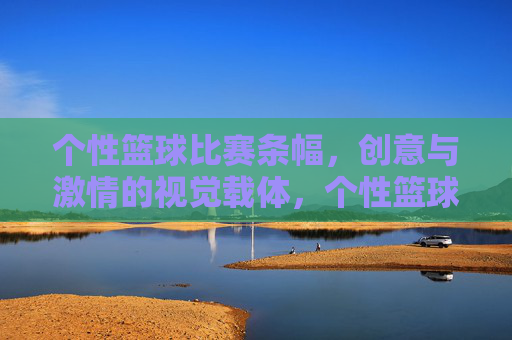 个性篮球比赛条幅,创意与激情的视觉载体,个性篮球比赛条幅,创意与激情的视觉载体