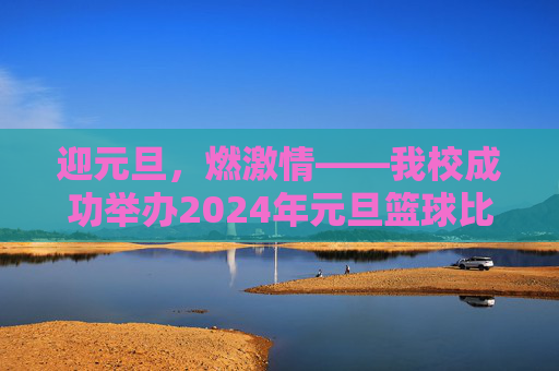 迎元旦,燃激情——我校成功举办2024年元旦篮球比赛,迎元旦,燃激情——我校成功举办2024年元旦篮球比赛