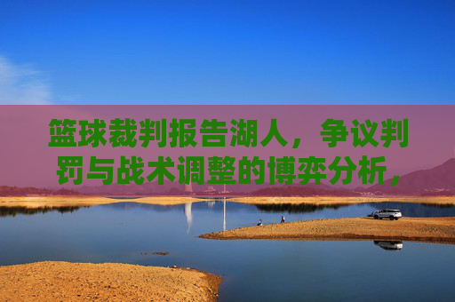 篮球裁判报告湖人，争议判罚与战术调整的博弈分析，篮球裁判报告湖人，争议判罚与战术调整的博弈分析