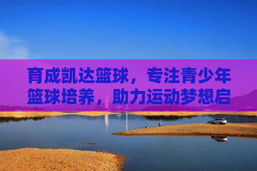 育成凯达篮球，专注青少年篮球培养，助力运动梦想启航