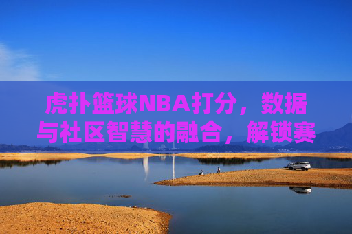 虎扑篮球NBA打分,数据与社区智慧的融合,解锁赛场胜负密码,虎扑篮球NBA打分,数据与社区智慧融合,解锁赛场胜负密码
