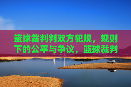 篮球裁判判双方犯规，规则下的公平与争议，篮球裁判判双方犯规，规则下的公平与争议