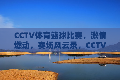 CCTV体育篮球比赛，激情燃动，赛场风云录，CCTV体育篮球比赛，激情燃动，赛场风云录