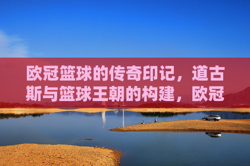 欧冠篮球的传奇印记，道古斯与篮球王朝的构建，欧冠篮球的传奇印记，道古斯与篮球王朝的构建