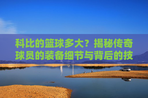 科比的篮球多大？揭秘传奇球员的装备细节与背后的技术逻辑