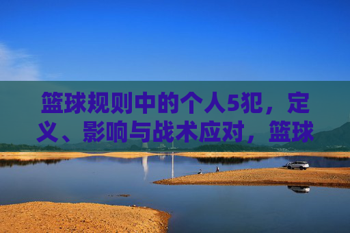 篮球规则中的个人5犯，定义、影响与战术应对，篮球规则中的个人5犯，定义、影响与战术应对