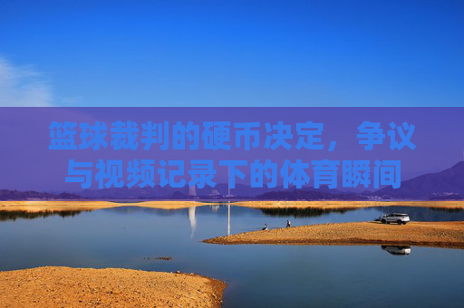 篮球裁判的硬币决定，争议与视频记录下的体育瞬间
