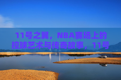 11号之翼,NBA赛场上的控球艺术与传奇故事,11号之翼,NBA赛场上的控球艺术与传奇故事