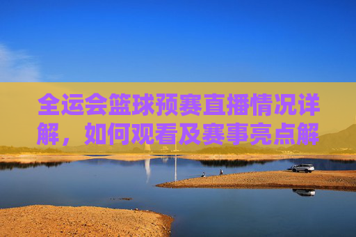 全运会篮球预赛直播情况详解，如何观看及赛事亮点解析，全运会篮球预赛直播全解析，观看指南与赛事亮点盘点