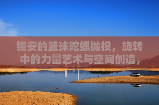 锡安的篮球陀螺抛投，旋转中的力量艺术与空间创造，锡安的篮球陀螺抛投，旋转中的力量艺术与空间创造