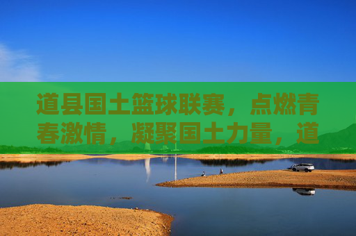 道县国土篮球联赛，点燃青春激情，凝聚国土力量，道县国土篮球联赛，点燃青春激情，凝聚国土力量