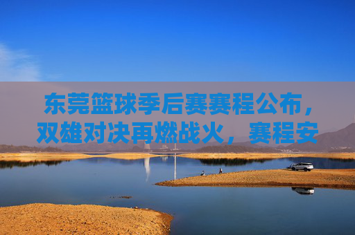 东莞篮球季后赛赛程公布，双雄对决再燃战火，赛程安排与关键看点全解析，东莞篮球季后赛赛程公布，双雄对决再燃战火，赛程安排与关键看点全解析
