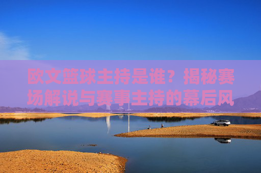 欧文篮球主持是谁?揭秘赛场解说与赛事主持的幕后风采,欧文篮球主持是谁?揭秘赛场解说与赛事主持的幕后风采