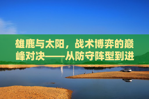 雄鹿与太阳，战术博弈的巅峰对决——从防守阵型到进攻策略的深度解析，雄鹿与太阳，战术博弈的巅峰对决——从防守阵型到进攻策略的深度解析