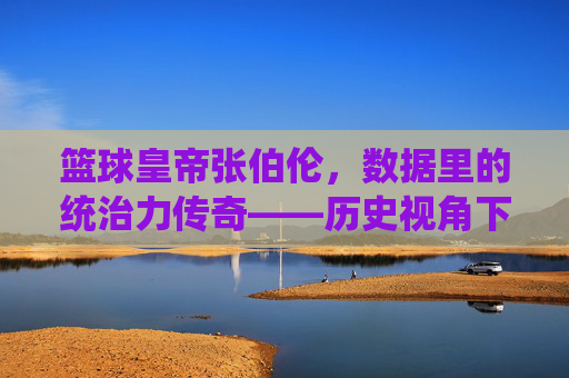 篮球皇帝张伯伦，数据里的统治力传奇——历史视角下的统治数据解析，篮球皇帝张伯伦，数据里的统治力传奇——历史视角下的统治数据解析