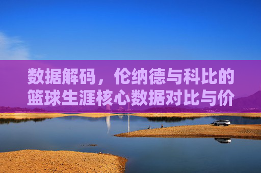 数据解码,伦纳德与科比的篮球生涯核心数据对比与价值评估,数据解码,伦纳德与科比篮球生涯核心数据对比与价值评估
