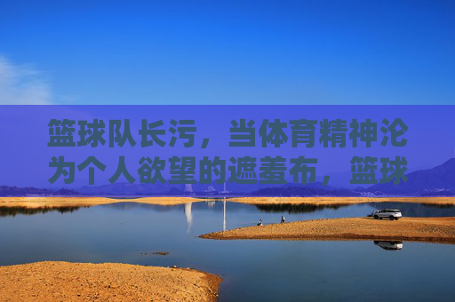 篮球队长污，当体育精神沦为个人欲望的遮羞布，篮球队长污，当体育精神沦为个人欲望的遮羞布