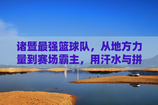 诸暨最强篮球队，从地方力量到赛场霸主，用汗水与拼搏书写篮球传奇，诸暨最强篮球队，从地方力量到赛场霸主，以汗水与拼搏书写篮球传奇