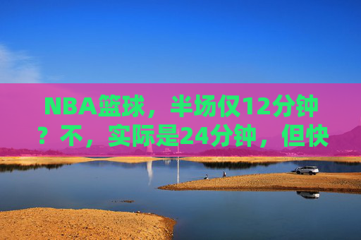 NBA篮球,半场仅12分钟?不,实际是24分钟,但快攻过半场只需几秒,速度与策略的极致碰撞,NBA快攻,半场过半仅几秒,速度与策略的极致碰撞