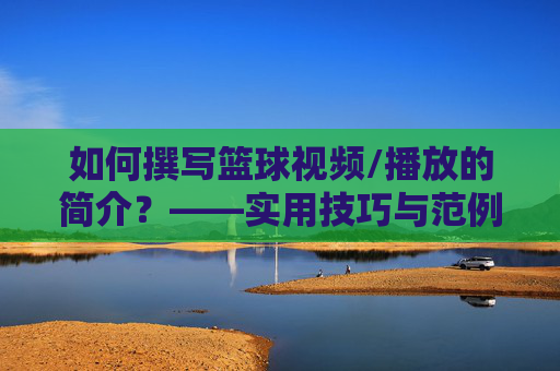 如何撰写篮球视频/播放的简介?——实用技巧与范例解析,如何撰写篮球视频/播放的简介?——实用技巧与范例解析