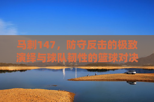 马刺147,防守反击的极致演绎与球队韧性的篮球对决,马刺147,防守反击的极致演绎,彰显球队韧性