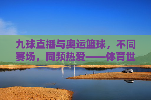 九球直播与奥运篮球，不同赛场，同频热爱——体育世界的多元精彩，九球直播与奥运篮球，不同赛场，同频热爱——体育世界的多元精彩