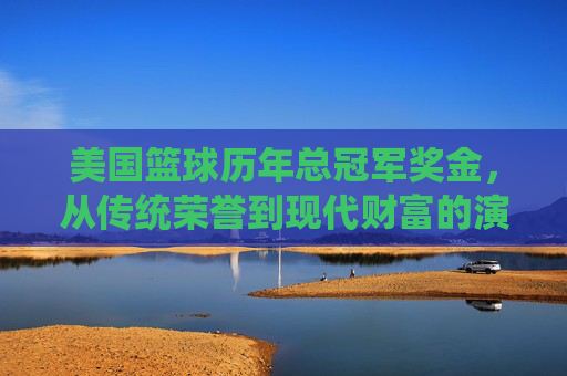 美国篮球历年总冠军奖金,从传统荣誉到现代财富的演变轨迹,美国篮球历年总冠军奖金,从传统荣誉到现代财富的演变轨迹