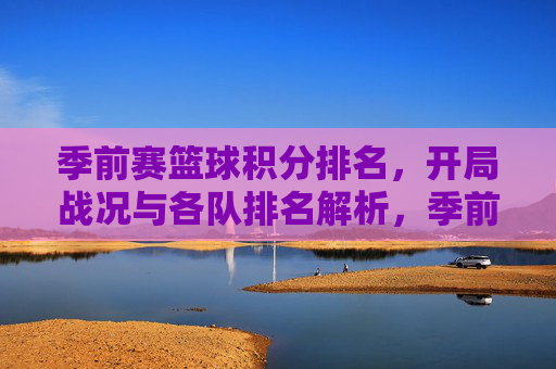 季前赛篮球积分排名，开局战况与各队排名解析，季前赛篮球积分排名，开局战况与各队排名解析