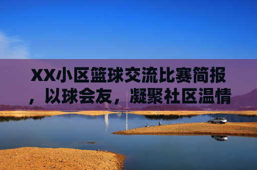 XX小区篮球交流比赛简报，以球会友，凝聚社区温情，XX小区篮球交流比赛简报，以球会友，凝聚社区温情