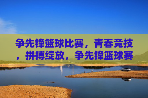 争先锋篮球比赛,青春竞技,拼搏绽放,争先锋篮球赛,青春竞技,拼搏绽放