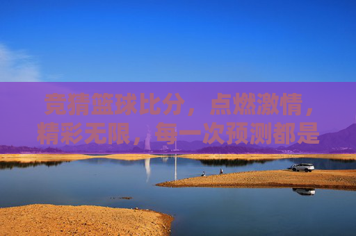 竞猜篮球比分，点燃激情，精彩无限，每一次预测都是一场心跳的盛宴，竞猜篮球比分，点燃激情，每一次预测都是心跳的盛宴
