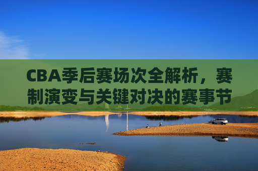 CBA季后赛场次全解析,赛制演变与关键对决的赛事节奏,CBA季后赛场次全解析,赛制演变与关键对决的赛事节奏