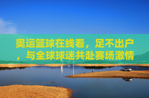 奥运篮球在线看,足不出户,与全球球迷共赴赛场激情盛宴,奥运篮球在线看,足不出户,与全球球迷共赴赛场激情盛宴