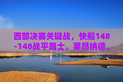 西部决赛关键战,快船148-148战平勇士,莱昂纳德、乔治与汤普森的巅峰对决,西部决赛关键战,快船148-148战平勇士,莱昂纳德、乔治与汤普森的巅峰对决