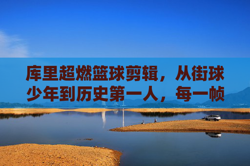 库里超燃篮球剪辑,从街球少年到历史第一人,每一帧都是篮球的极致艺术