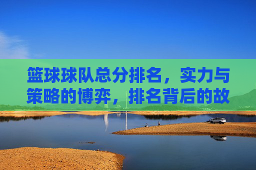 篮球球队总分排名,实力与策略的博弈,排名背后的故事与启示,篮球球队总分排名,实力与策略的博弈,排名背后的故事与启示