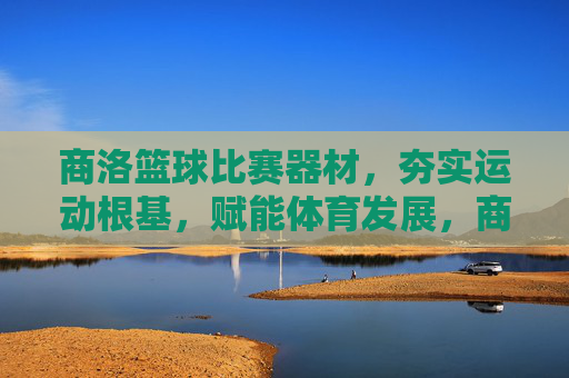 商洛篮球比赛器材,夯实运动根基,赋能体育发展,商洛篮球比赛器材,夯实运动根基,赋能体育发展