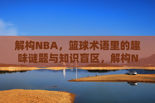 解构NBA，篮球术语里的趣味谜题与知识盲区，解构NBA，篮球术语里的趣味谜题与知识盲区