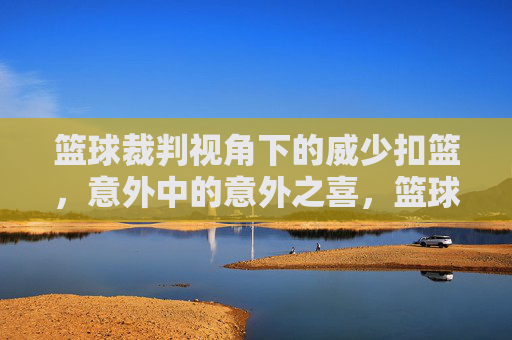 篮球裁判视角下的威少扣篮,意外中的意外之喜,篮球裁判视角下的威少扣篮,意外中的意外之喜