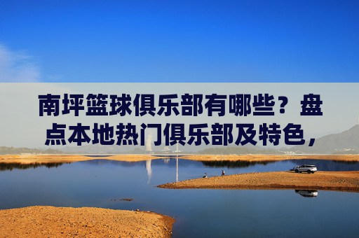南坪篮球俱乐部有哪些？盘点本地热门俱乐部及特色，南坪篮球俱乐部有哪些？盘点本地热门俱乐部及特色