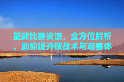 篮球比赛资源,全方位解析,助你提升技战术与观赛体验