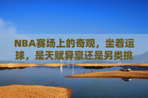 NBA赛场上的奇观，坐着运球，是天赋异禀还是另类挑战？NBA坐着运球，天赋异禀还是另类挑战？