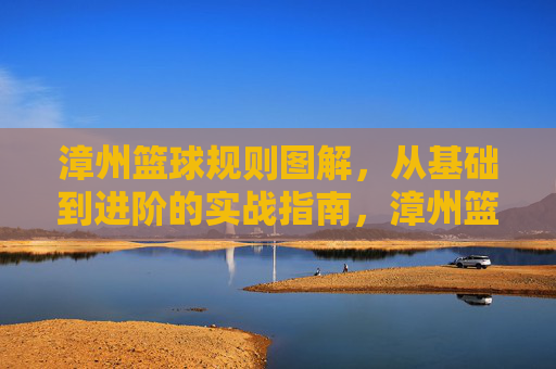 漳州篮球规则图解,从基础到进阶的实战指南,漳州篮球规则图解,从基础到进阶的实战指南